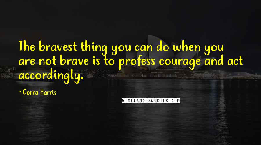 Corra Harris Quotes: The bravest thing you can do when you are not brave is to profess courage and act accordingly.