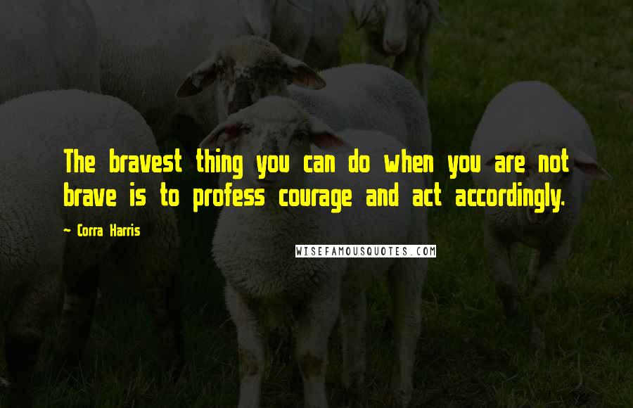Corra Harris Quotes: The bravest thing you can do when you are not brave is to profess courage and act accordingly.