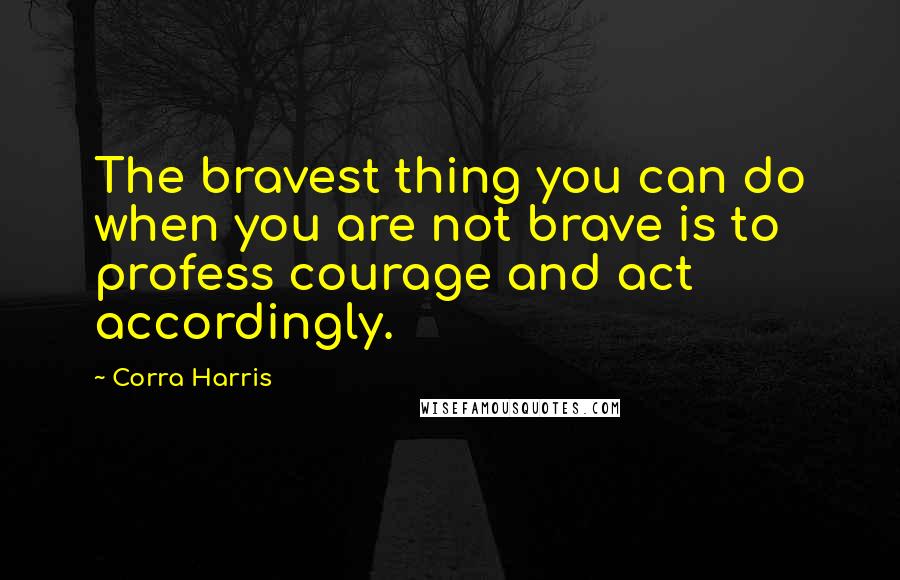 Corra Harris Quotes: The bravest thing you can do when you are not brave is to profess courage and act accordingly.