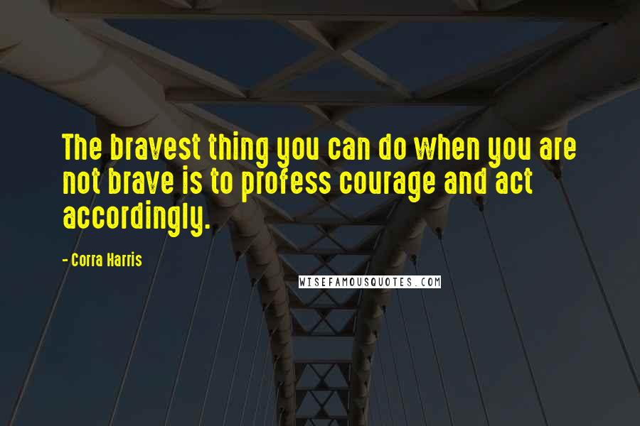 Corra Harris Quotes: The bravest thing you can do when you are not brave is to profess courage and act accordingly.