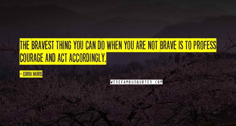 Corra Harris Quotes: The bravest thing you can do when you are not brave is to profess courage and act accordingly.