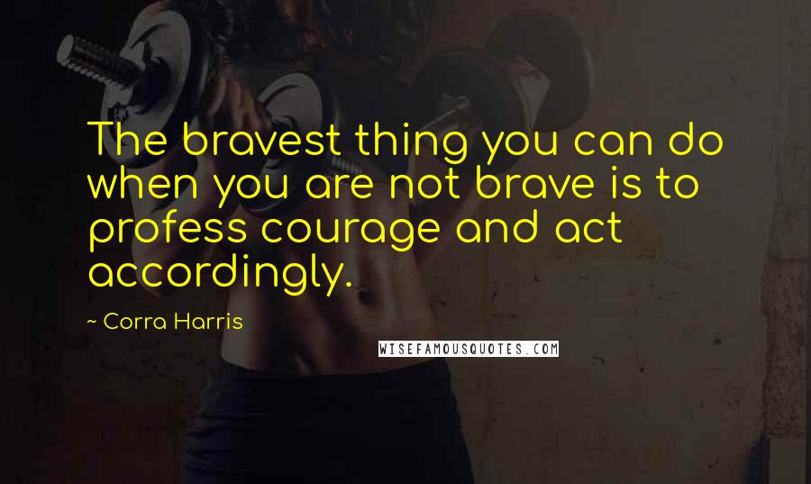 Corra Harris Quotes: The bravest thing you can do when you are not brave is to profess courage and act accordingly.