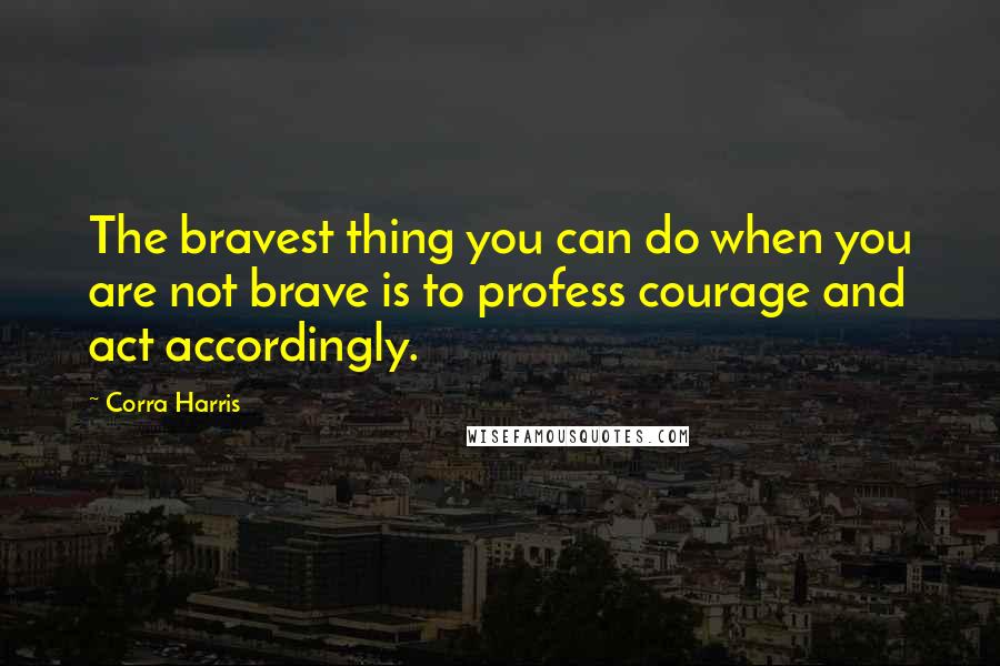 Corra Harris Quotes: The bravest thing you can do when you are not brave is to profess courage and act accordingly.