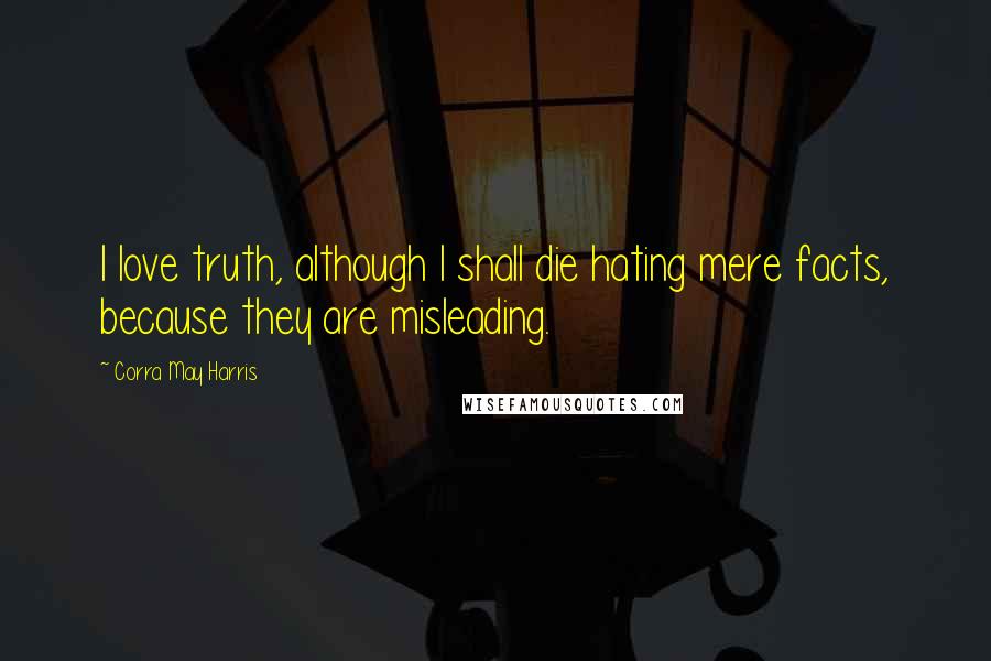 Corra May Harris Quotes: I love truth, although I shall die hating mere facts, because they are misleading.