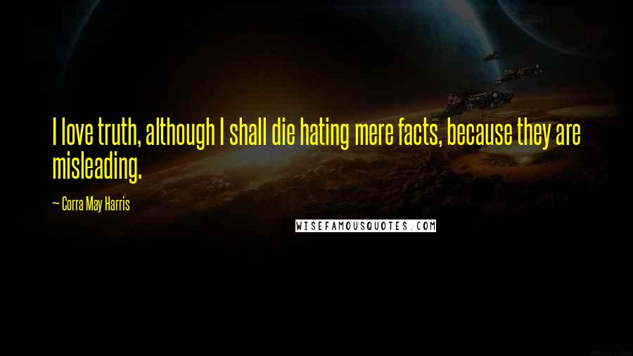 Corra May Harris Quotes: I love truth, although I shall die hating mere facts, because they are misleading.