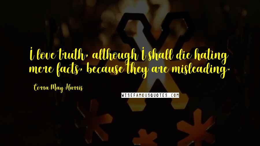 Corra May Harris Quotes: I love truth, although I shall die hating mere facts, because they are misleading.