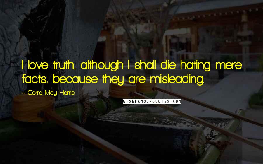 Corra May Harris Quotes: I love truth, although I shall die hating mere facts, because they are misleading.