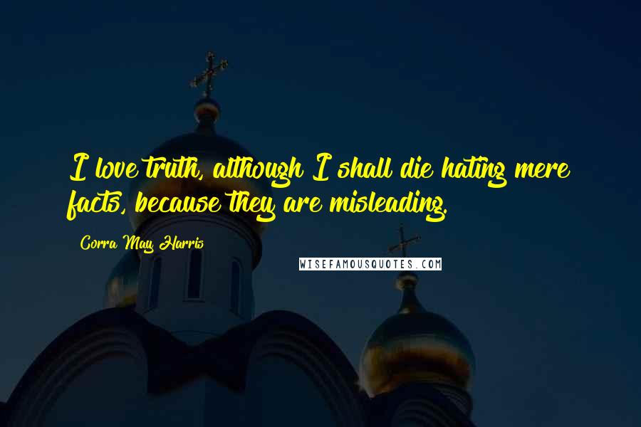 Corra May Harris Quotes: I love truth, although I shall die hating mere facts, because they are misleading.