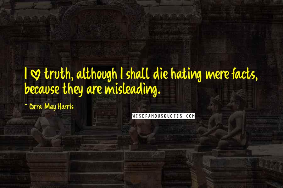 Corra May Harris Quotes: I love truth, although I shall die hating mere facts, because they are misleading.