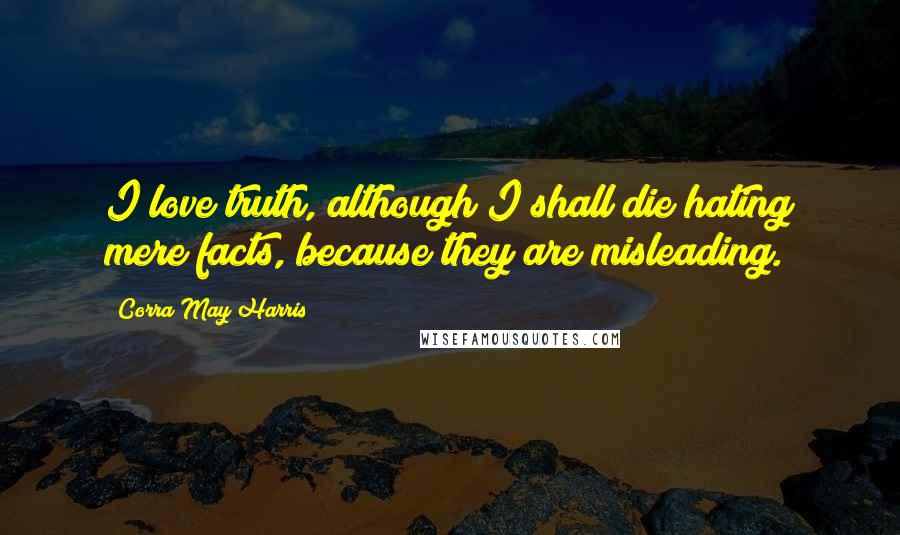 Corra May Harris Quotes: I love truth, although I shall die hating mere facts, because they are misleading.