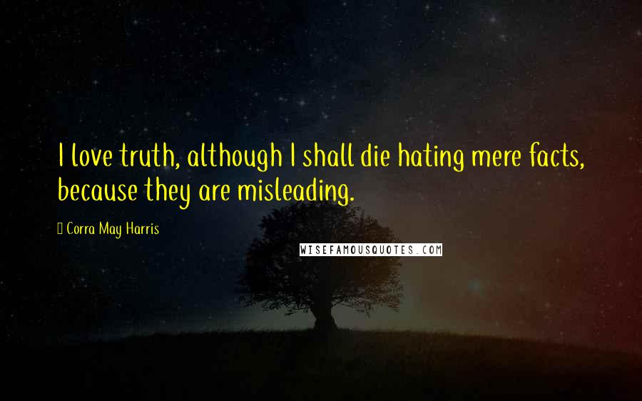 Corra May Harris Quotes: I love truth, although I shall die hating mere facts, because they are misleading.