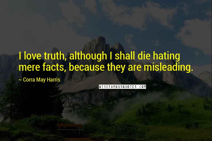 Corra May Harris Quotes: I love truth, although I shall die hating mere facts, because they are misleading.