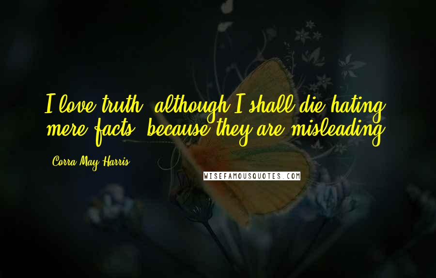Corra May Harris Quotes: I love truth, although I shall die hating mere facts, because they are misleading.
