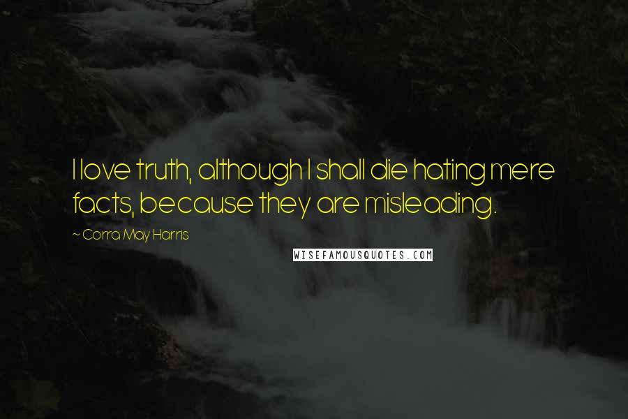 Corra May Harris Quotes: I love truth, although I shall die hating mere facts, because they are misleading.