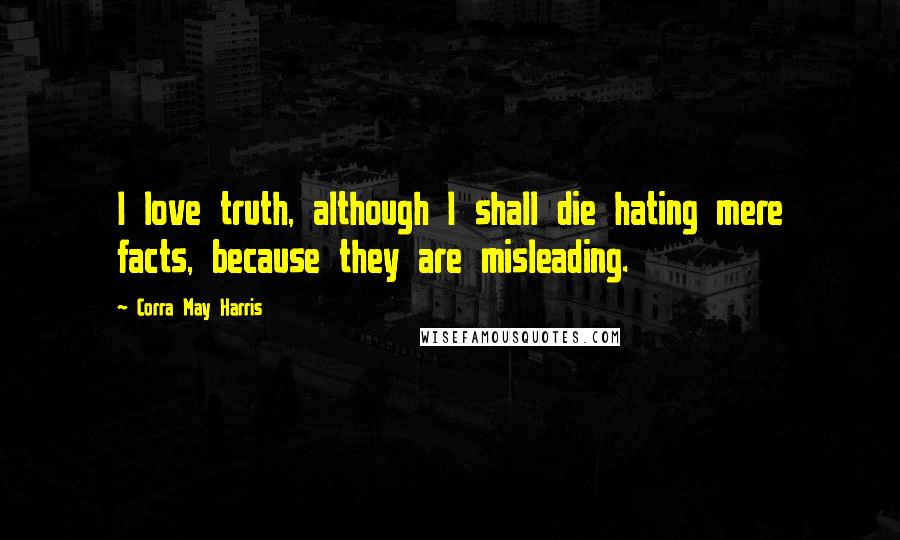 Corra May Harris Quotes: I love truth, although I shall die hating mere facts, because they are misleading.
