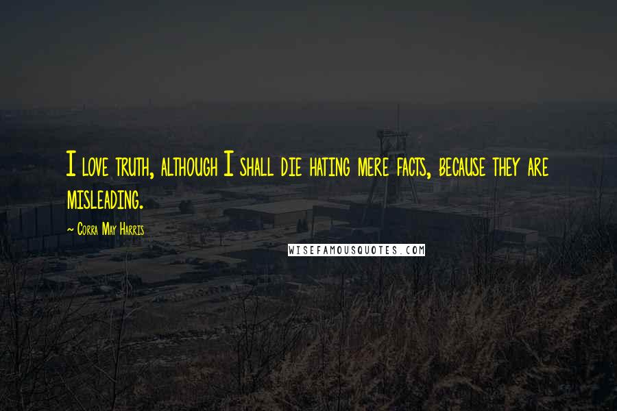 Corra May Harris Quotes: I love truth, although I shall die hating mere facts, because they are misleading.