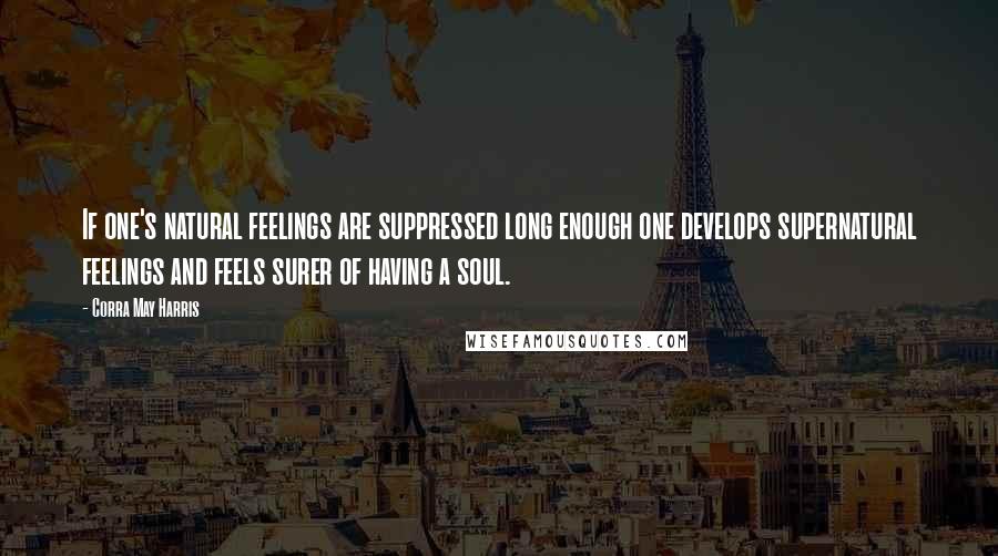 Corra May Harris Quotes: If one's natural feelings are suppressed long enough one develops supernatural feelings and feels surer of having a soul.