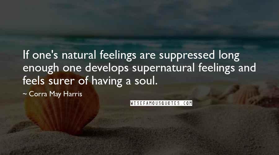 Corra May Harris Quotes: If one's natural feelings are suppressed long enough one develops supernatural feelings and feels surer of having a soul.