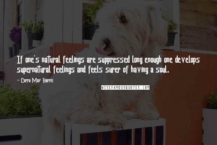 Corra May Harris Quotes: If one's natural feelings are suppressed long enough one develops supernatural feelings and feels surer of having a soul.