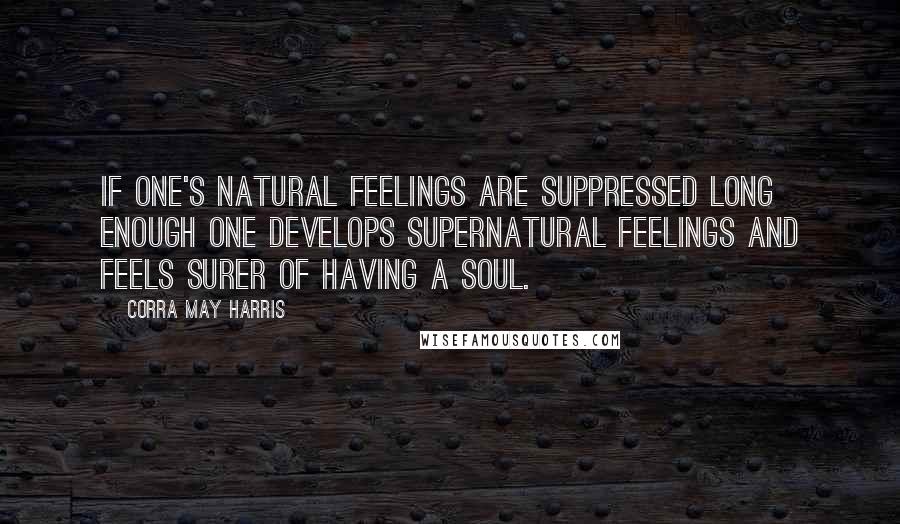 Corra May Harris Quotes: If one's natural feelings are suppressed long enough one develops supernatural feelings and feels surer of having a soul.