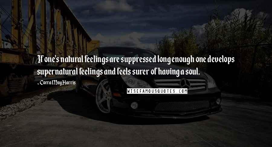 Corra May Harris Quotes: If one's natural feelings are suppressed long enough one develops supernatural feelings and feels surer of having a soul.