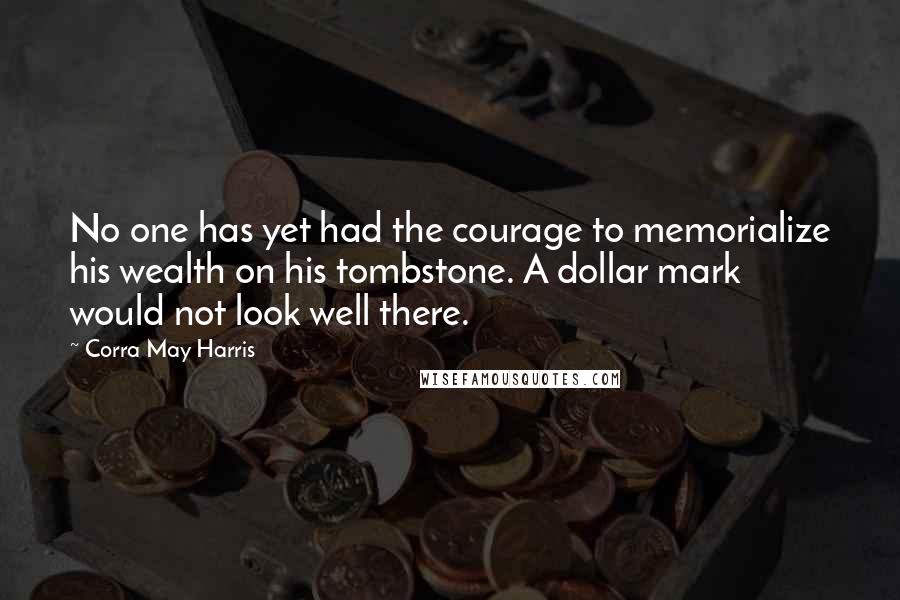 Corra May Harris Quotes: No one has yet had the courage to memorialize his wealth on his tombstone. A dollar mark would not look well there.