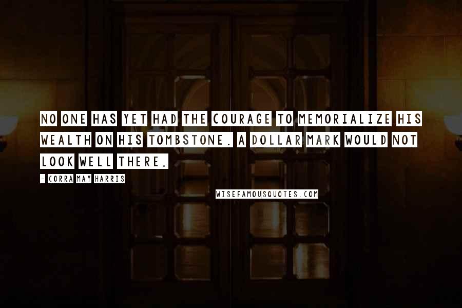 Corra May Harris Quotes: No one has yet had the courage to memorialize his wealth on his tombstone. A dollar mark would not look well there.