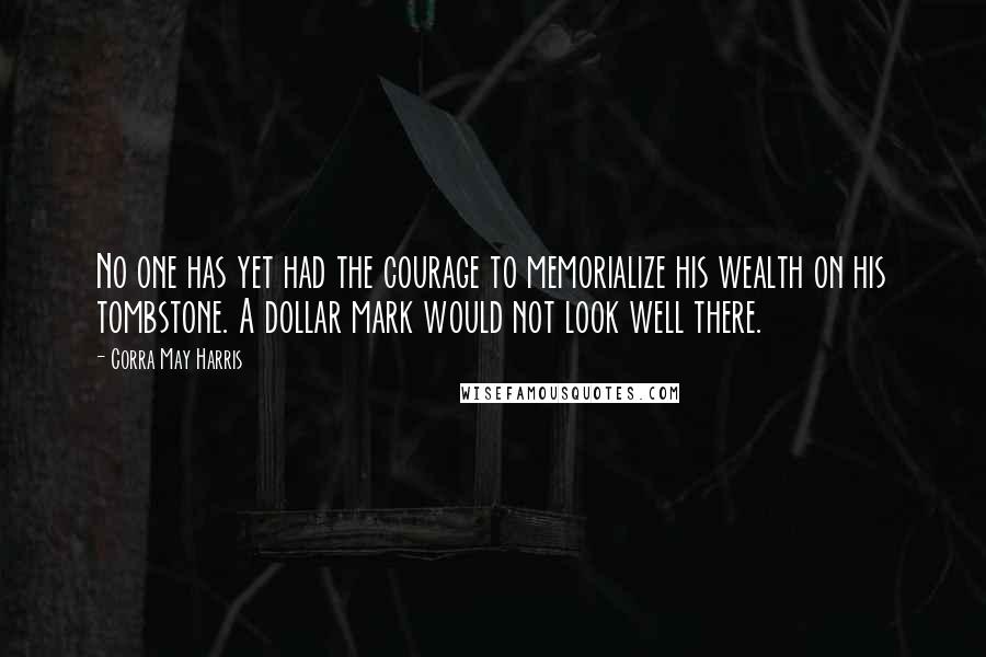 Corra May Harris Quotes: No one has yet had the courage to memorialize his wealth on his tombstone. A dollar mark would not look well there.