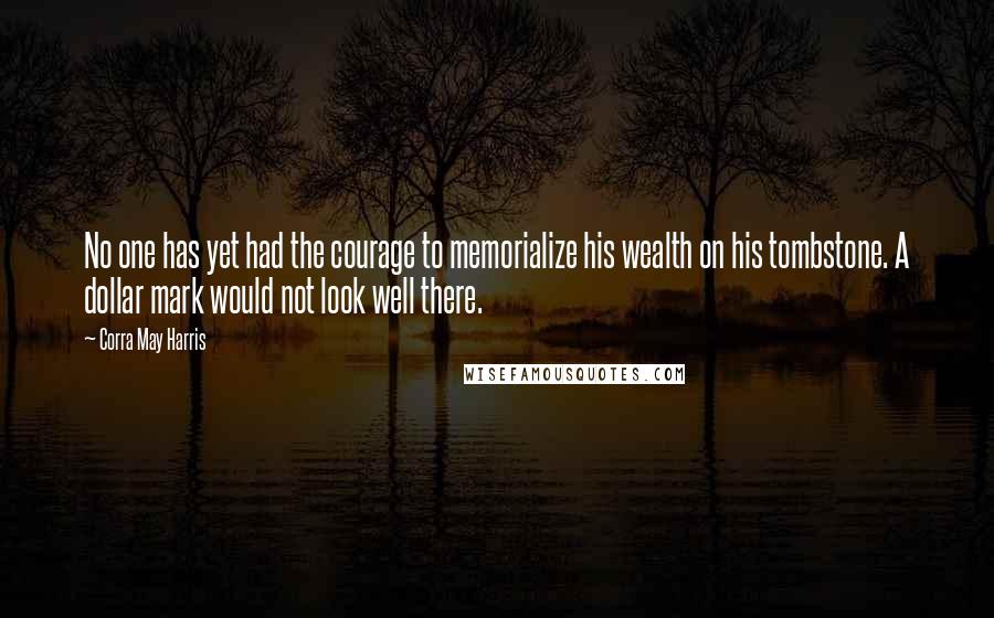 Corra May Harris Quotes: No one has yet had the courage to memorialize his wealth on his tombstone. A dollar mark would not look well there.