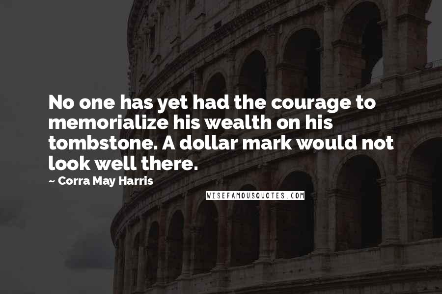 Corra May Harris Quotes: No one has yet had the courage to memorialize his wealth on his tombstone. A dollar mark would not look well there.