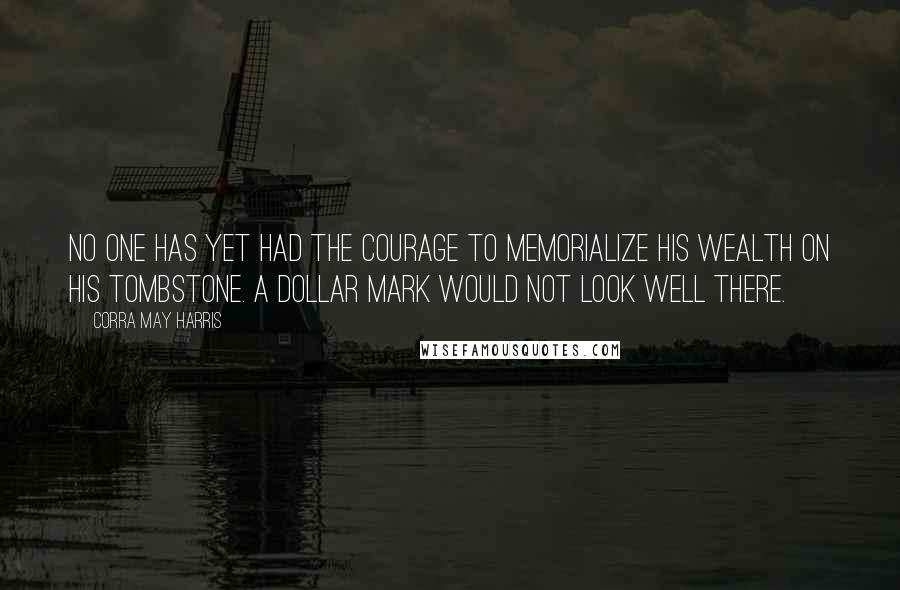 Corra May Harris Quotes: No one has yet had the courage to memorialize his wealth on his tombstone. A dollar mark would not look well there.