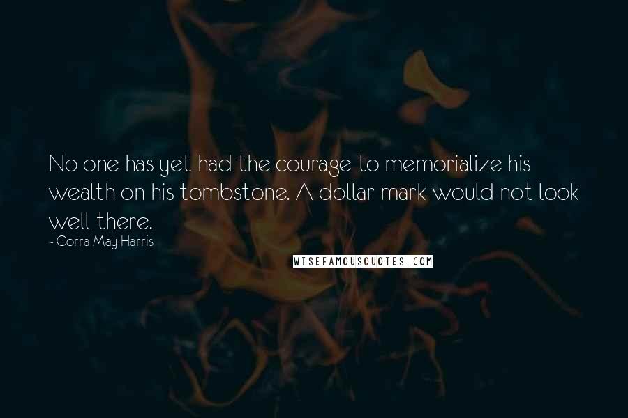 Corra May Harris Quotes: No one has yet had the courage to memorialize his wealth on his tombstone. A dollar mark would not look well there.