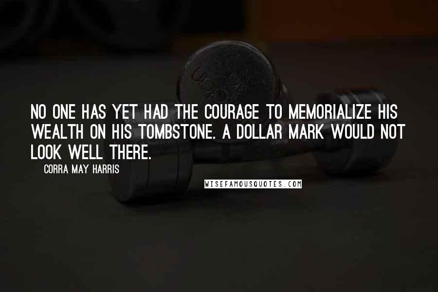 Corra May Harris Quotes: No one has yet had the courage to memorialize his wealth on his tombstone. A dollar mark would not look well there.