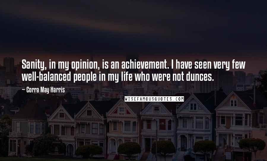 Corra May Harris Quotes: Sanity, in my opinion, is an achievement. I have seen very few well-balanced people in my life who were not dunces.