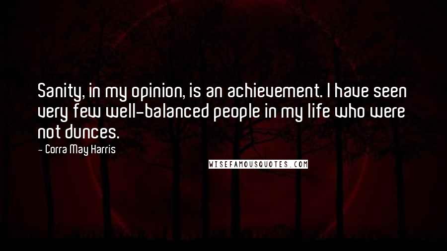 Corra May Harris Quotes: Sanity, in my opinion, is an achievement. I have seen very few well-balanced people in my life who were not dunces.