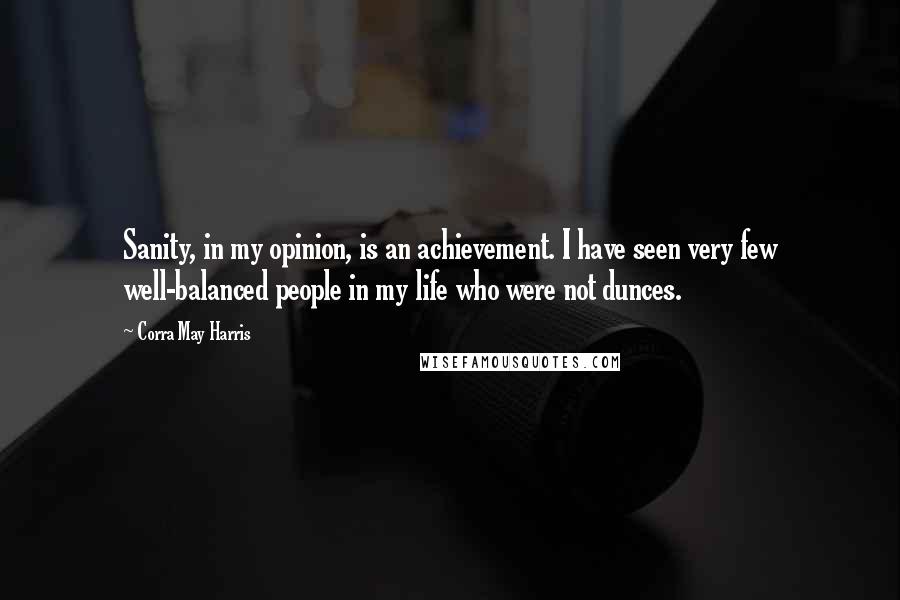 Corra May Harris Quotes: Sanity, in my opinion, is an achievement. I have seen very few well-balanced people in my life who were not dunces.