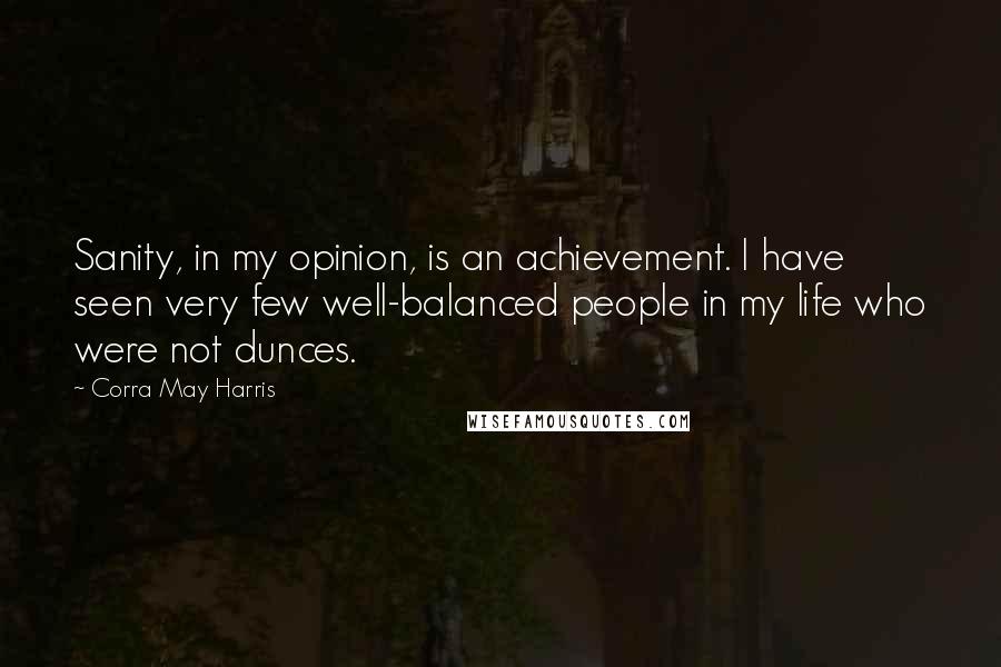 Corra May Harris Quotes: Sanity, in my opinion, is an achievement. I have seen very few well-balanced people in my life who were not dunces.