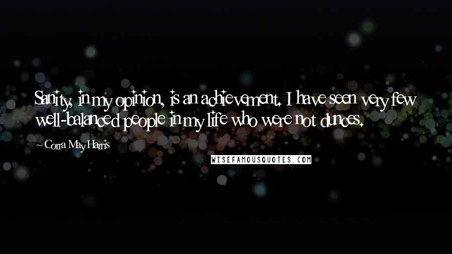 Corra May Harris Quotes: Sanity, in my opinion, is an achievement. I have seen very few well-balanced people in my life who were not dunces.