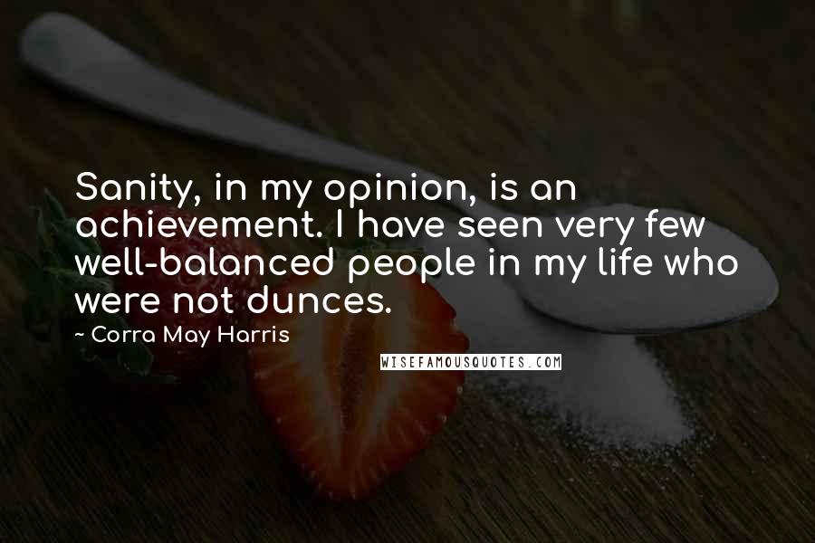 Corra May Harris Quotes: Sanity, in my opinion, is an achievement. I have seen very few well-balanced people in my life who were not dunces.