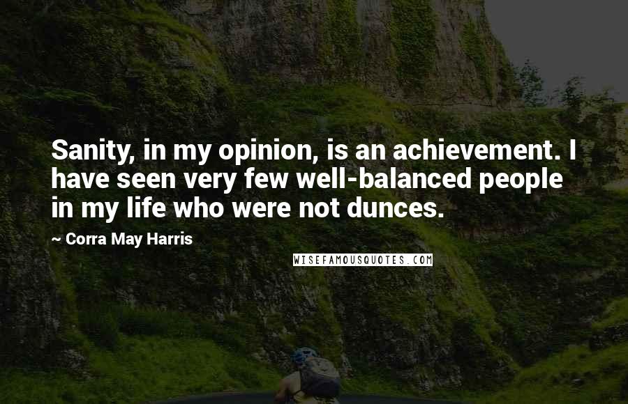 Corra May Harris Quotes: Sanity, in my opinion, is an achievement. I have seen very few well-balanced people in my life who were not dunces.