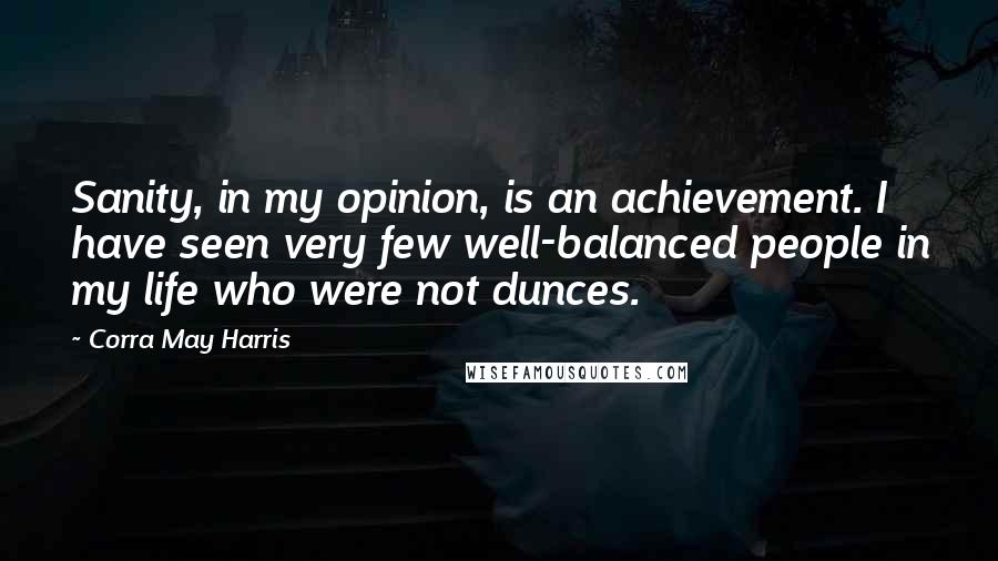 Corra May Harris Quotes: Sanity, in my opinion, is an achievement. I have seen very few well-balanced people in my life who were not dunces.