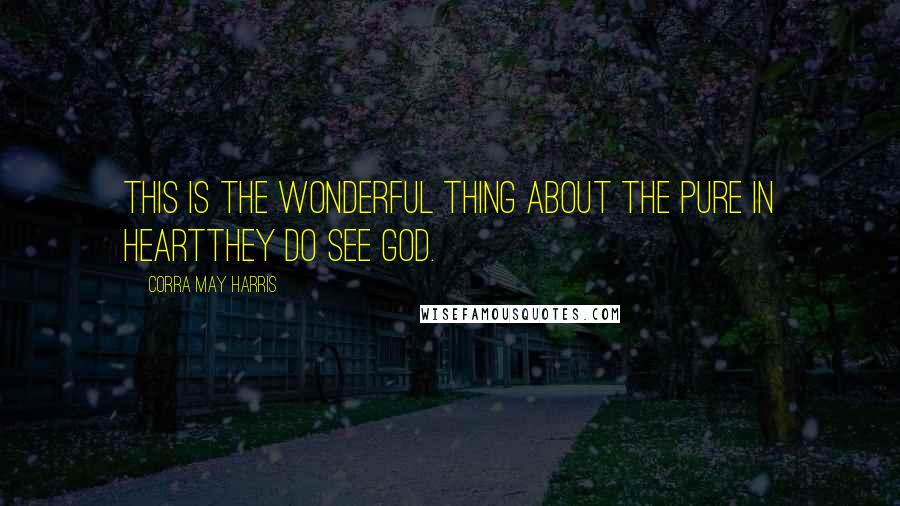 Corra May Harris Quotes: This is the wonderful thing about the pure in heartthey do see God.