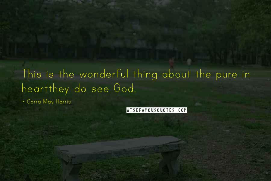 Corra May Harris Quotes: This is the wonderful thing about the pure in heartthey do see God.