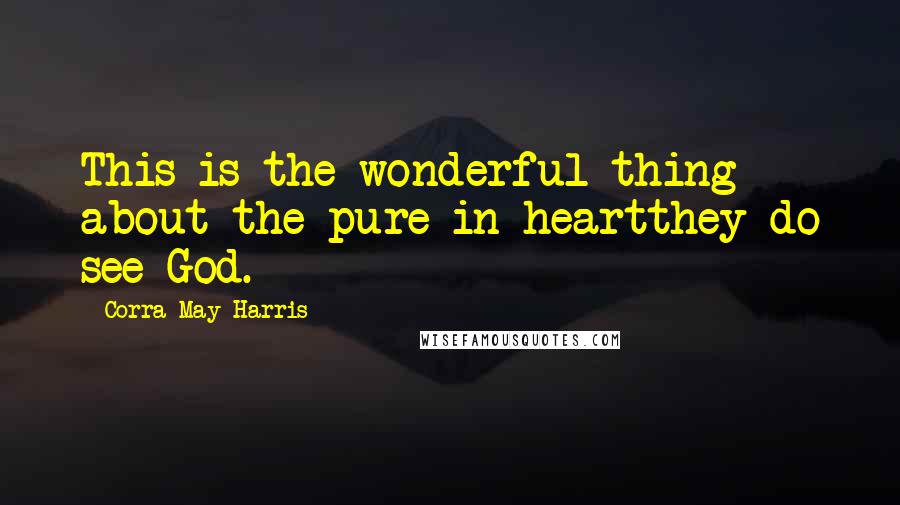 Corra May Harris Quotes: This is the wonderful thing about the pure in heartthey do see God.