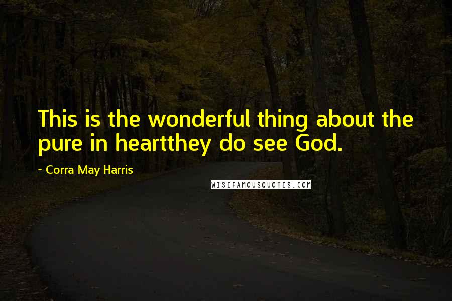 Corra May Harris Quotes: This is the wonderful thing about the pure in heartthey do see God.