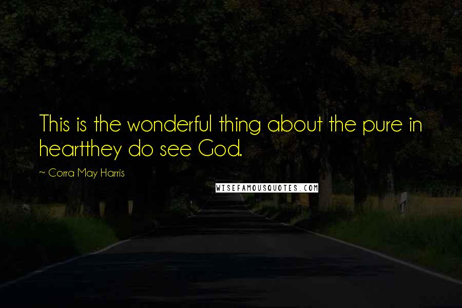 Corra May Harris Quotes: This is the wonderful thing about the pure in heartthey do see God.