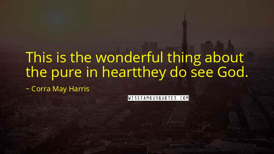 Corra May Harris Quotes: This is the wonderful thing about the pure in heartthey do see God.