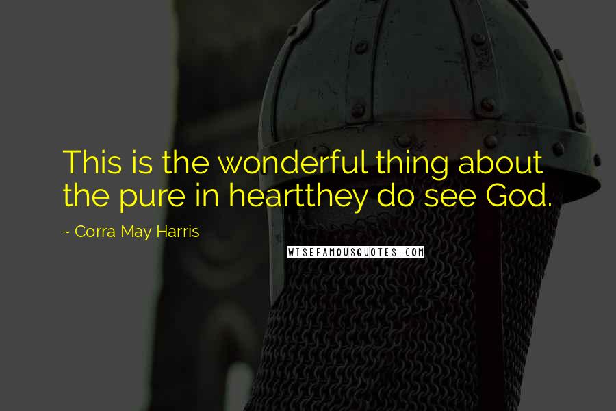 Corra May Harris Quotes: This is the wonderful thing about the pure in heartthey do see God.