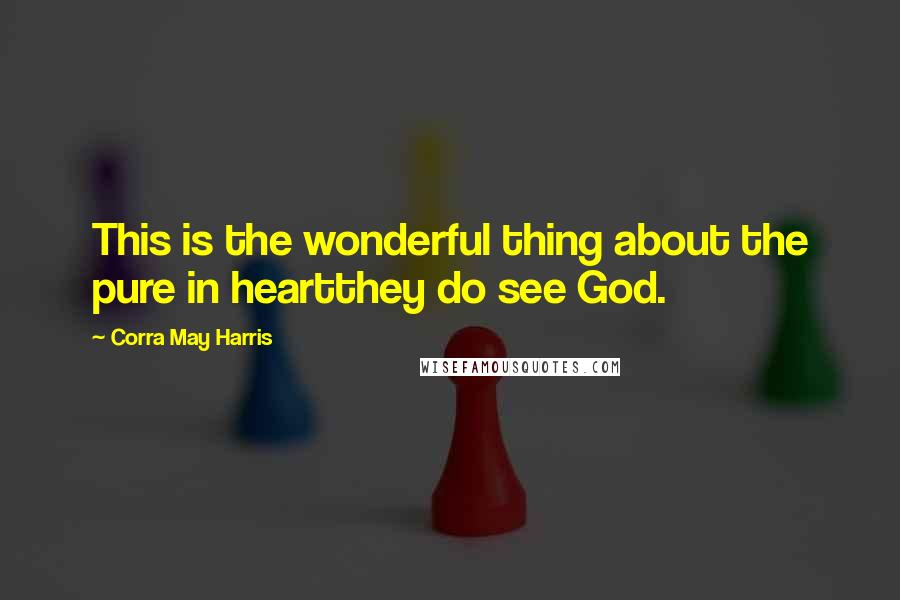 Corra May Harris Quotes: This is the wonderful thing about the pure in heartthey do see God.