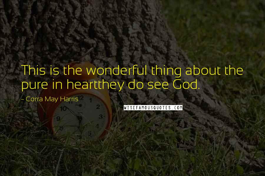 Corra May Harris Quotes: This is the wonderful thing about the pure in heartthey do see God.